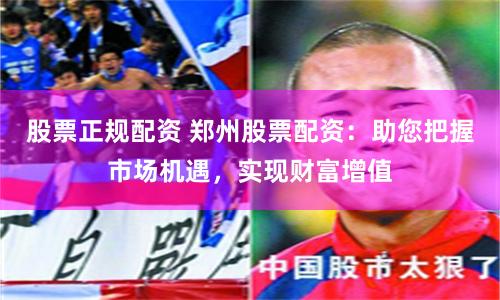 股票正规配资 郑州股票配资：助您把握市场机遇，实现财富增值