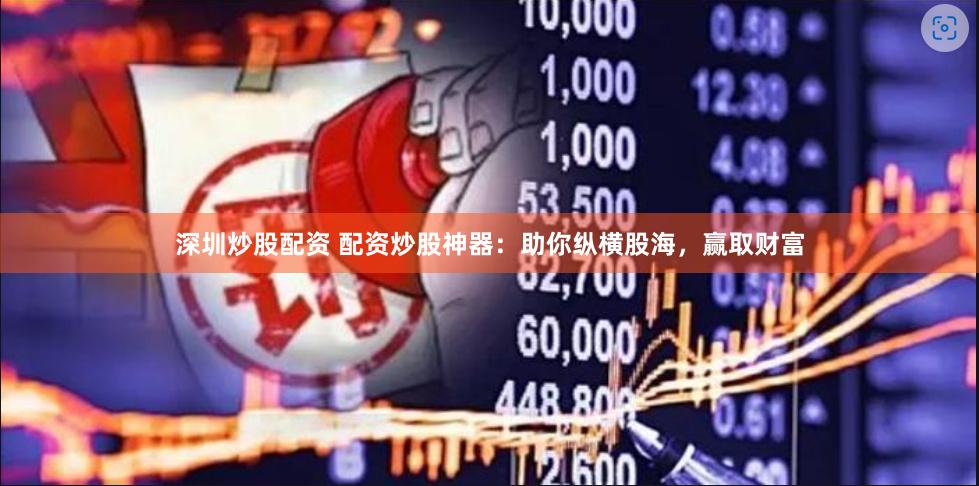 深圳炒股配资 配资炒股神器：助你纵横股海，赢取财富
