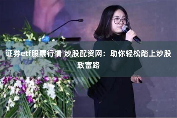 证券etf股票行情 炒股配资网：助你轻松踏上炒股致富路