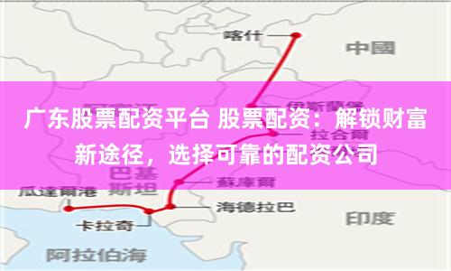 广东股票配资平台 股票配资：解锁财富新途径，选择可靠的配资公司