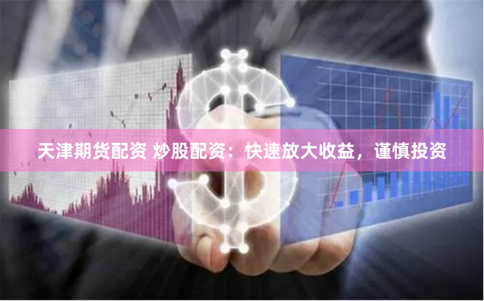 天津期货配资 炒股配资：快速放大收益，谨慎投资