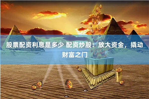 股票配资利息是多少 配资炒股：放大资金，撬动财富之门