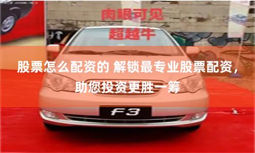 股票怎么配资的 解锁最专业股票配资，助您投资更胜一筹