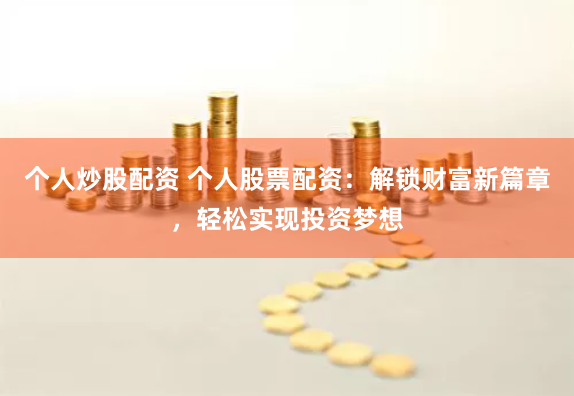 个人炒股配资 个人股票配资：解锁财富新篇章，轻松实现投资梦想