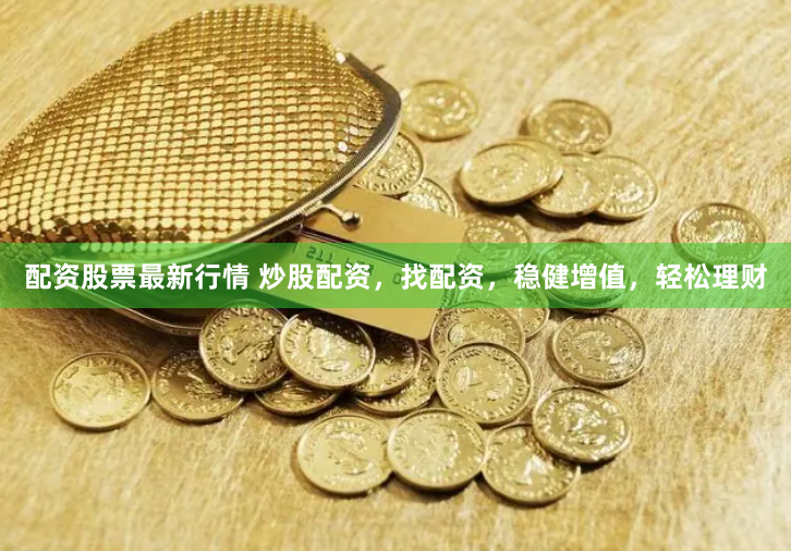配资股票最新行情 炒股配资，找配资，稳健增值，轻松理财