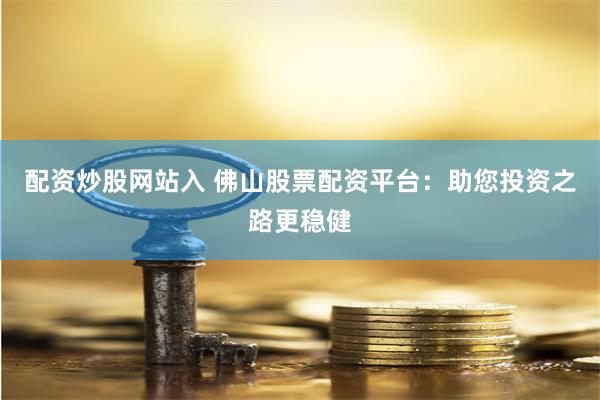 配资炒股网站入 佛山股票配资平台：助您投资之路更稳健