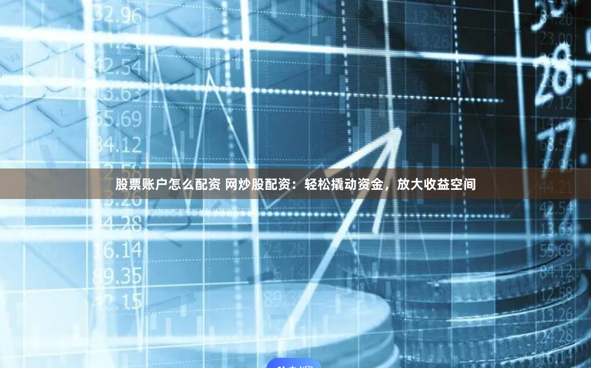 股票账户怎么配资 网炒股配资：轻松撬动资金，放大收益空间