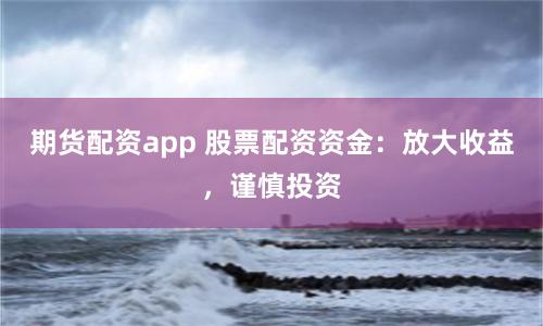 期货配资app 股票配资资金：放大收益，谨慎投资