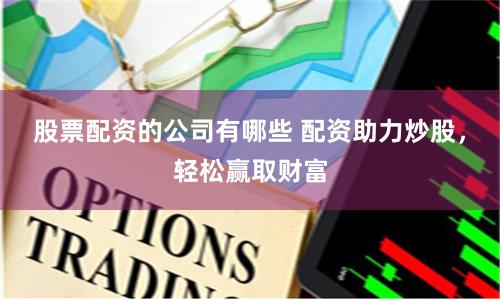 股票配资的公司有哪些 配资助力炒股，轻松赢取财富