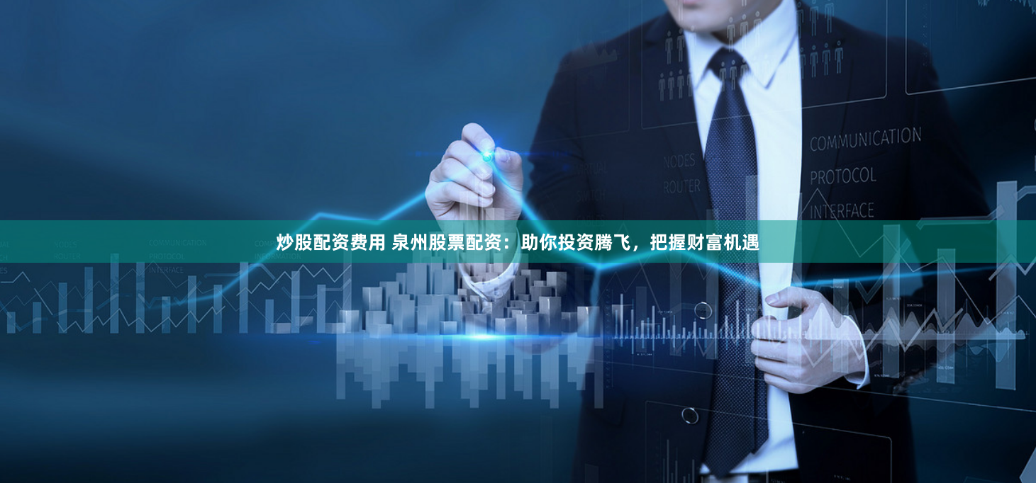 炒股配资费用 泉州股票配资：助你投资腾飞，把握财富机遇