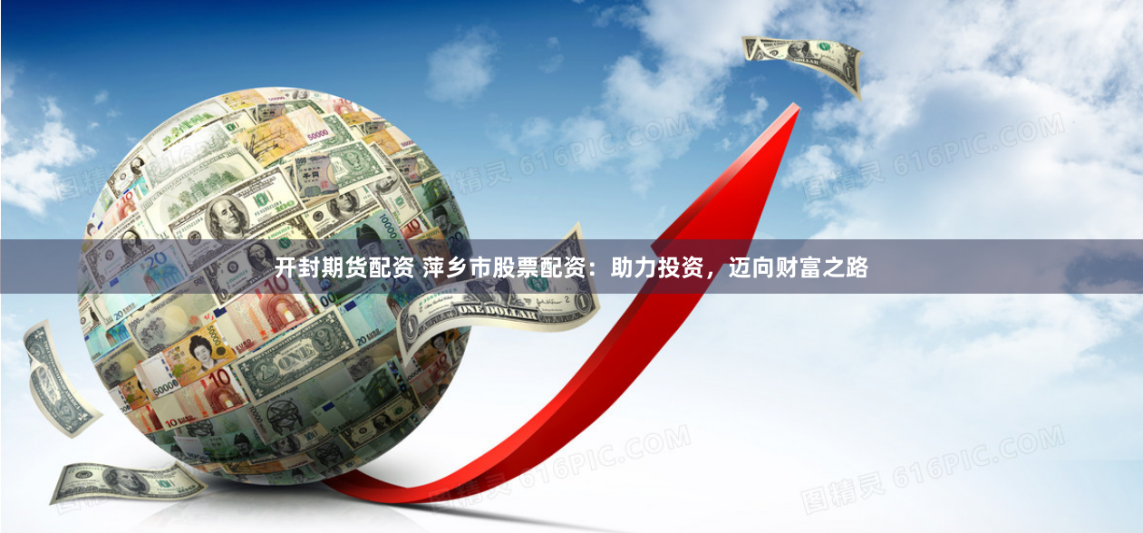 开封期货配资 萍乡市股票配资：助力投资，迈向财富之路