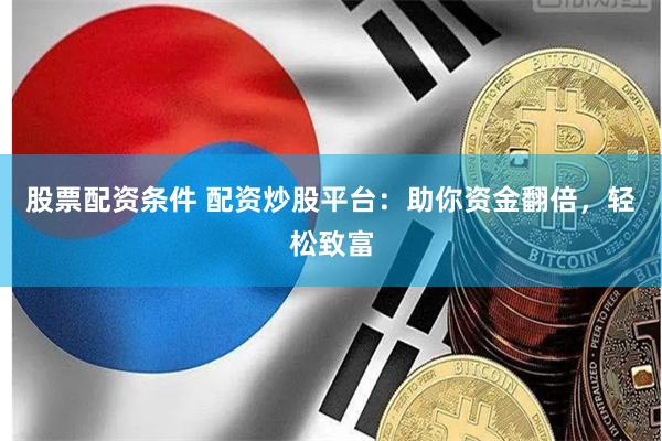 股票配资条件 配资炒股平台：助你资金翻倍，轻松致富