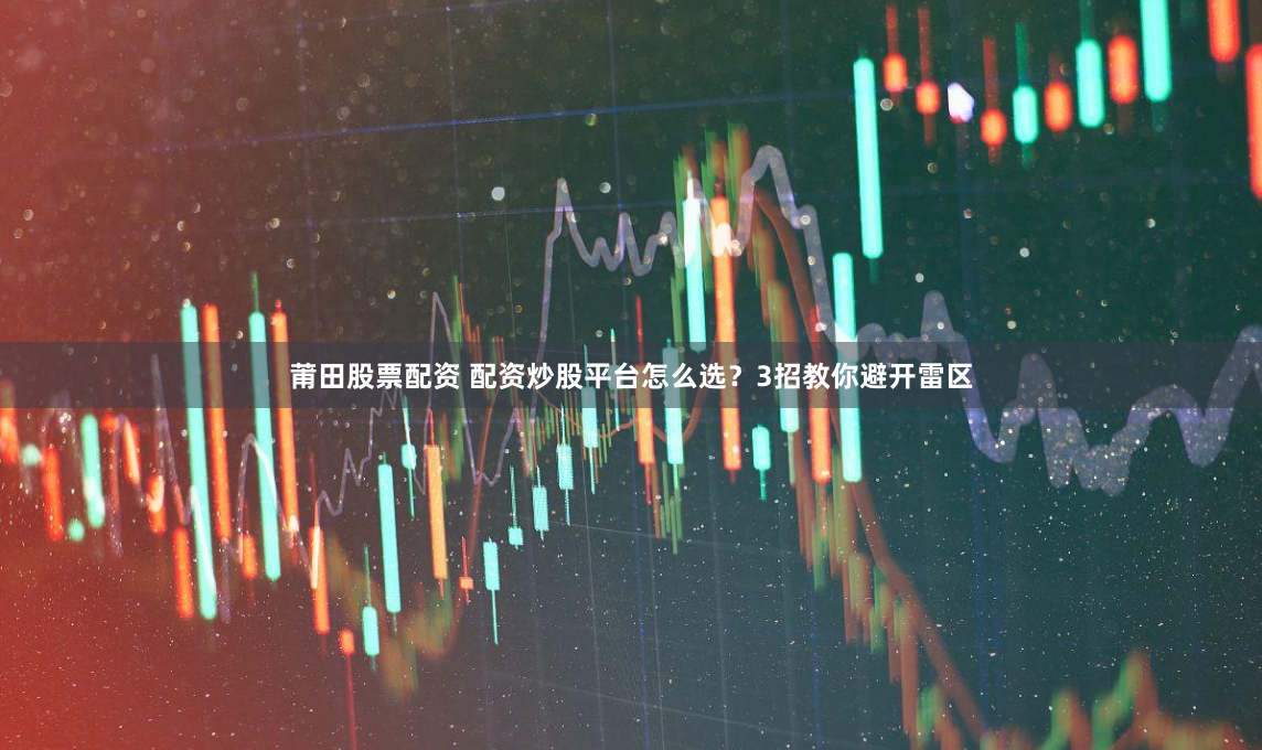 莆田股票配资 配资炒股平台怎么选？3招教你避开雷区