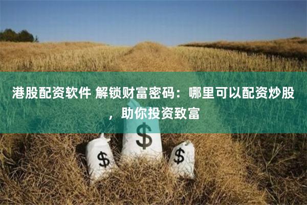 港股配资软件 解锁财富密码：哪里可以配资炒股，助你投资致富