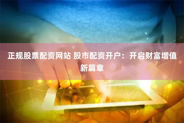 正规股票配资网站 股市配资开户：开启财富增值新篇章