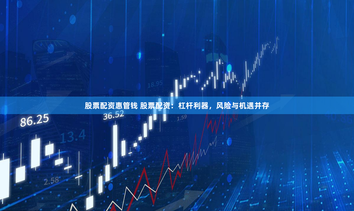 股票配资惠管钱 股票配资：杠杆利器，风险与机遇并存