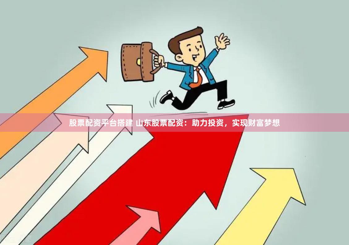 股票配资平台搭建 山东股票配资：助力投资，实现财富梦想