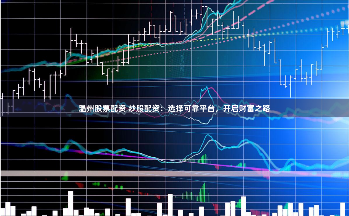 温州股票配资 炒股配资：选择可靠平台，开启财富之路