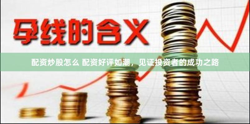 配资炒股怎么 配资好评如潮，见证投资者的成功之路