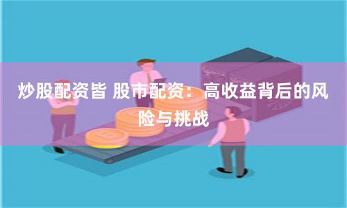 炒股配资皆 股市配资：高收益背后的风险与挑战