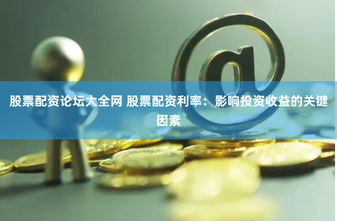 股票配资论坛大全网 股票配资利率：影响投资收益的关键因素