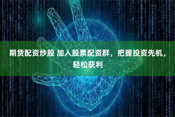 期货配资炒股 加入股票配资群，把握投资先机，轻松获利