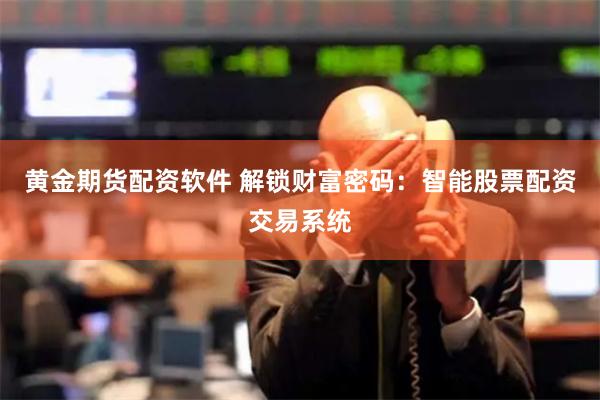 黄金期货配资软件 解锁财富密码：智能股票配资交易系统