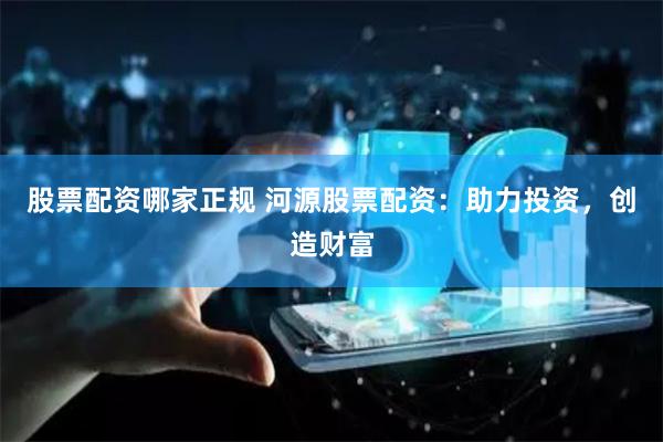 股票配资哪家正规 河源股票配资：助力投资，创造财富