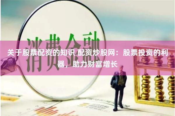 关于股票配资的知识 配资炒股网：股票投资的利器，助力财富增长