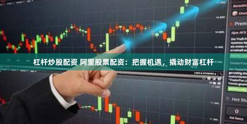 杠杆炒股配资 阿里股票配资：把握机遇，撬动财富杠杆