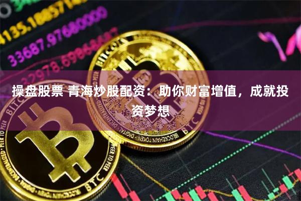 操盘股票 青海炒股配资：助你财富增值，成就投资梦想