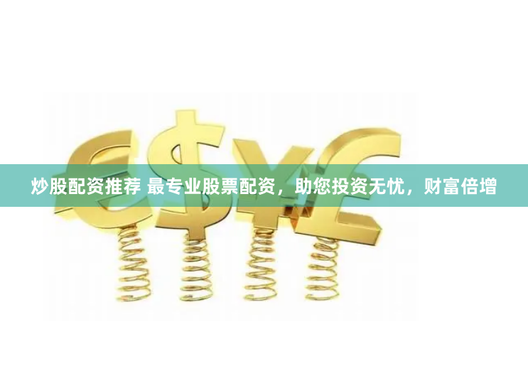 炒股配资推荐 最专业股票配资，助您投资无忧，财富倍增