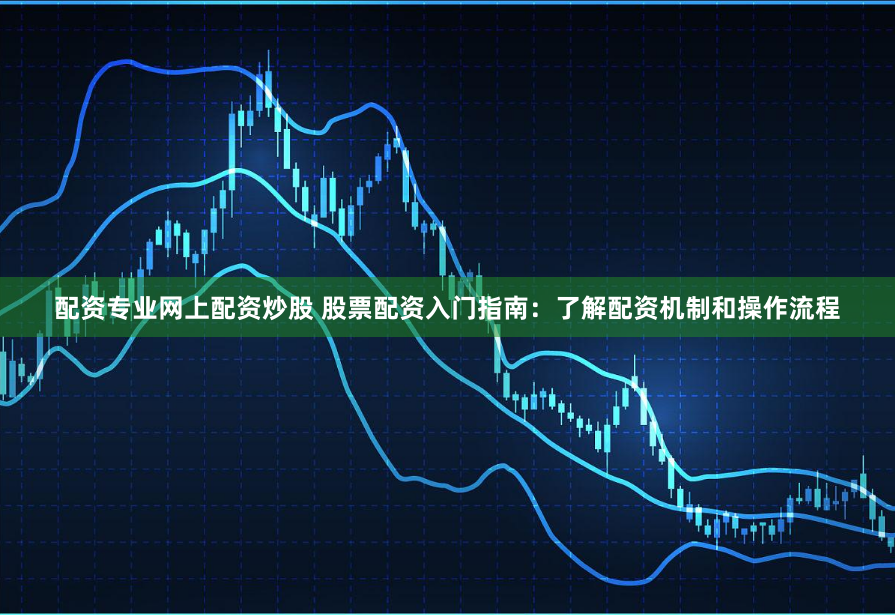 配资专业网上配资炒股 股票配资入门指南：了解配资机制和操作流程