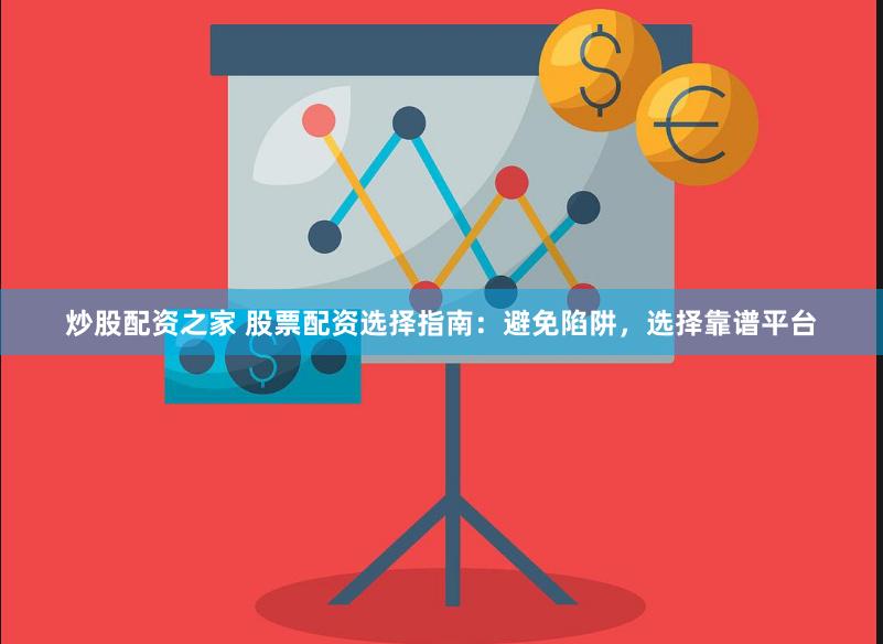 炒股配资之家 股票配资选择指南：避免陷阱，选择靠谱平台