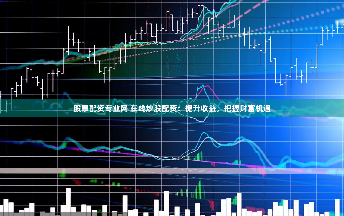 股票配资专业网 在线炒股配资：提升收益，把握财富机遇