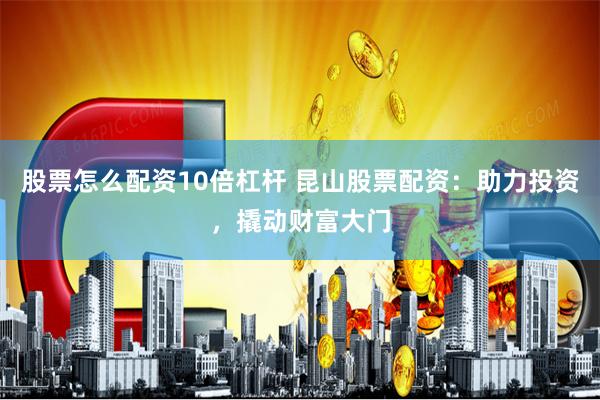 股票怎么配资10倍杠杆 昆山股票配资：助力投资，撬动财富大门