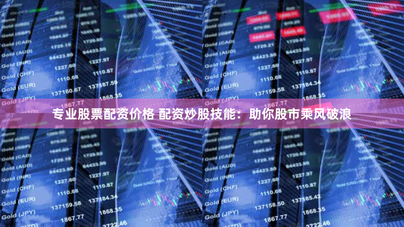 专业股票配资价格 配资炒股技能：助你股市乘风破浪