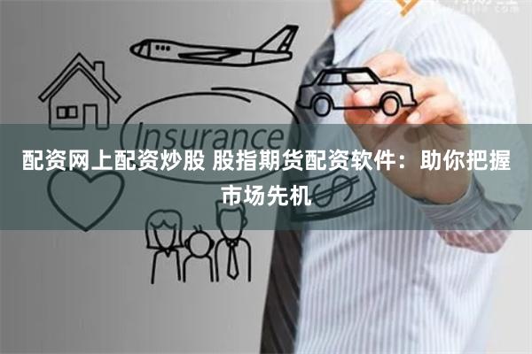 配资网上配资炒股 股指期货配资软件：助你把握市场先机