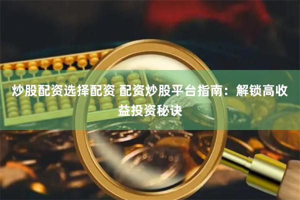 炒股配资选择配资 配资炒股平台指南：解锁高收益投资秘诀