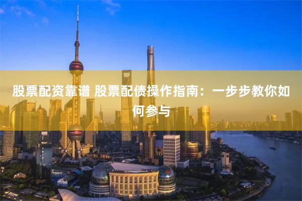 股票配资靠谱 股票配债操作指南：一步步教你如何参与