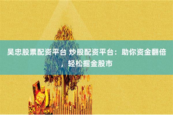 吴忠股票配资平台 炒股配资平台：助你资金翻倍，轻松掘金股市