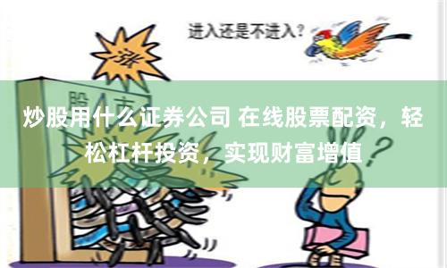 炒股用什么证券公司 在线股票配资，轻松杠杆投资，实现财富增值