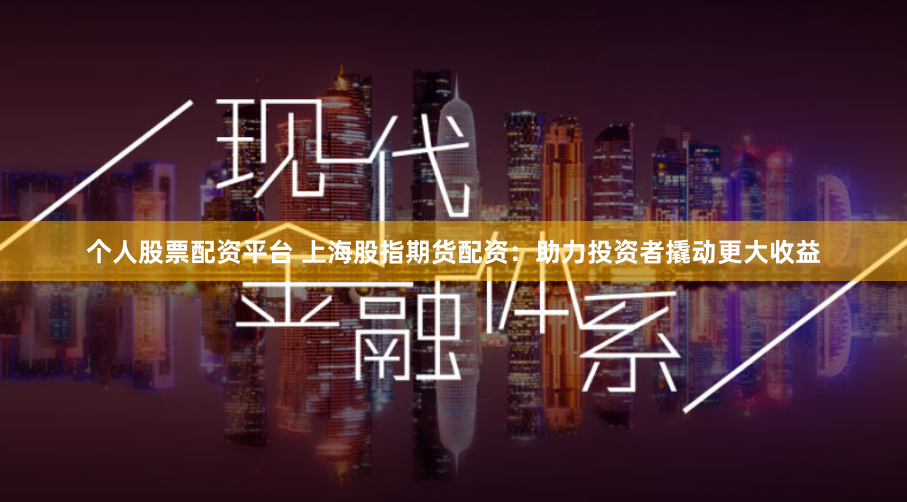 个人股票配资平台 上海股指期货配资：助力投资者撬动更大收益