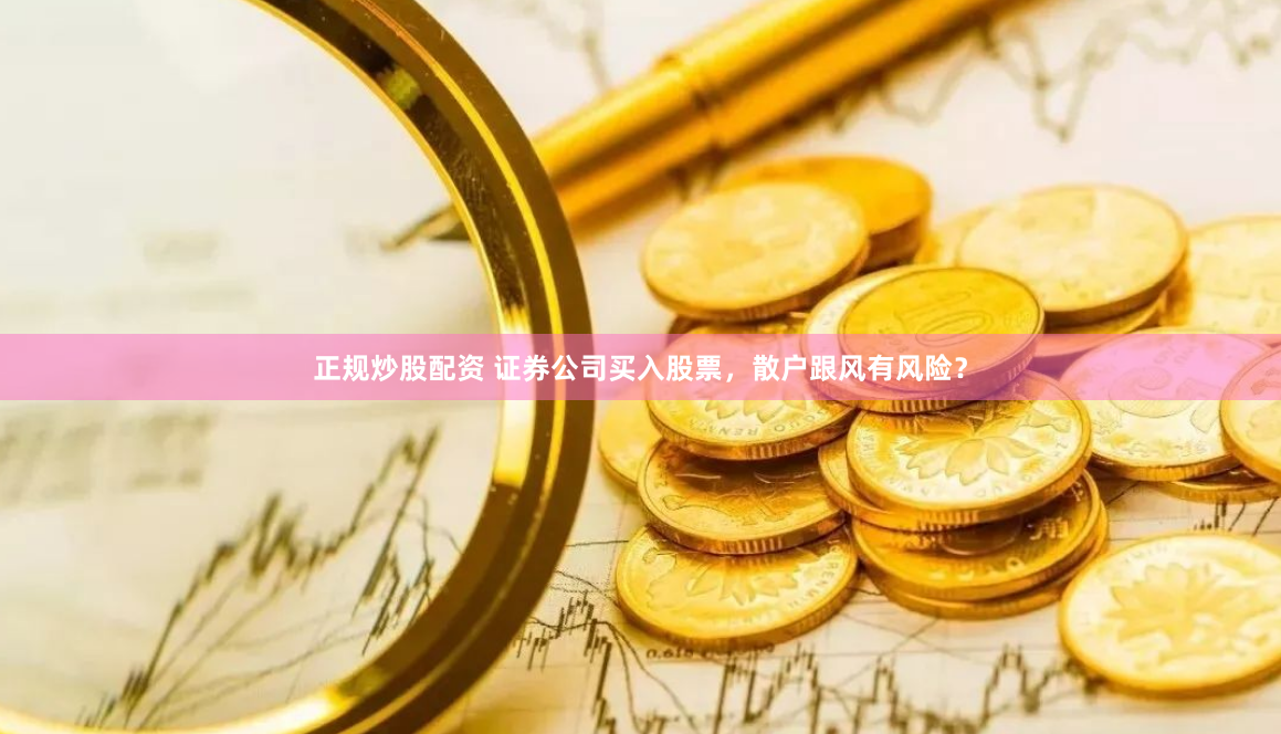 正规炒股配资 证券公司买入股票，散户跟风有风险？