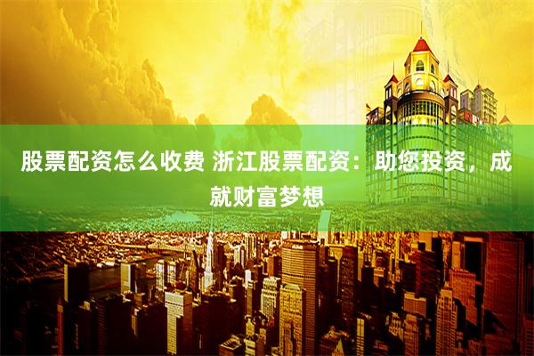 股票配资怎么收费 浙江股票配资：助您投资，成就财富梦想