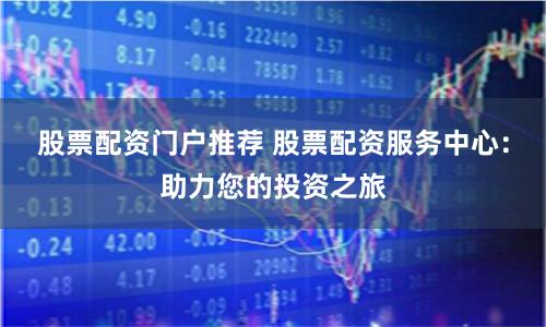 股票配资门户推荐 股票配资服务中心：助力您的投资之旅