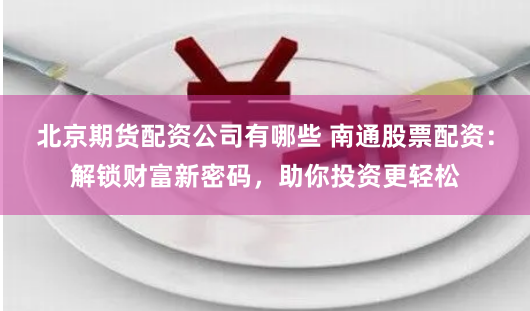 北京期货配资公司有哪些 南通股票配资：解锁财富新密码，助你投资更轻松