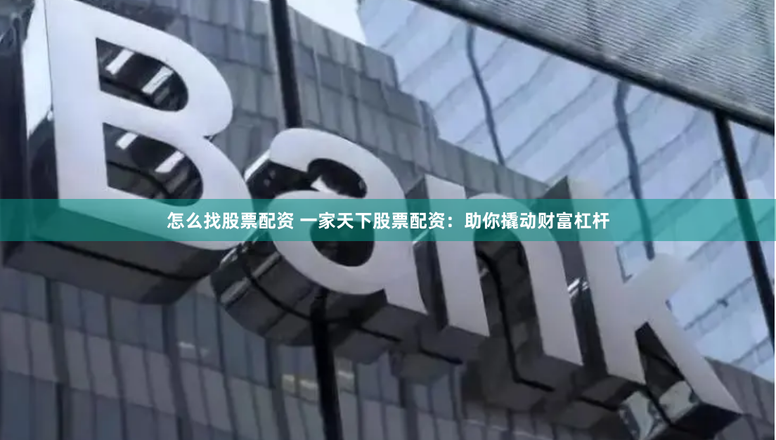 怎么找股票配资 一家天下股票配资：助你撬动财富杠杆