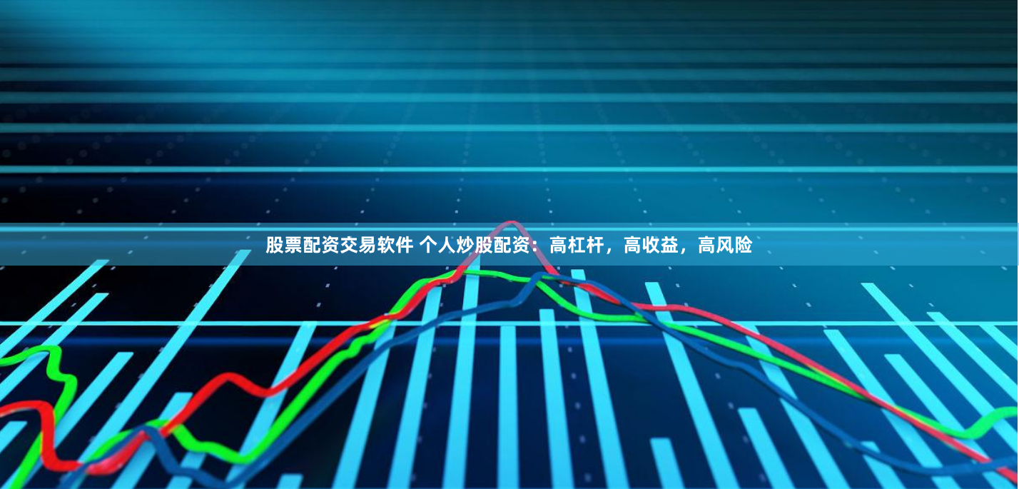 股票配资交易软件 个人炒股配资：高杠杆，高收益，高风险