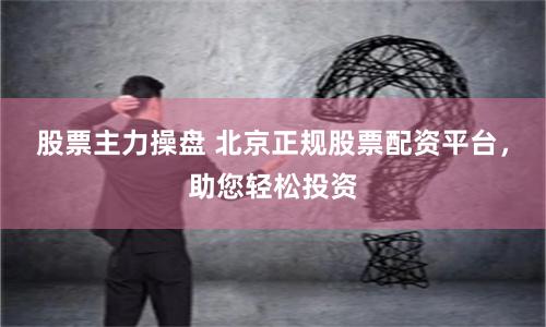 股票主力操盘 北京正规股票配资平台，助您轻松投资